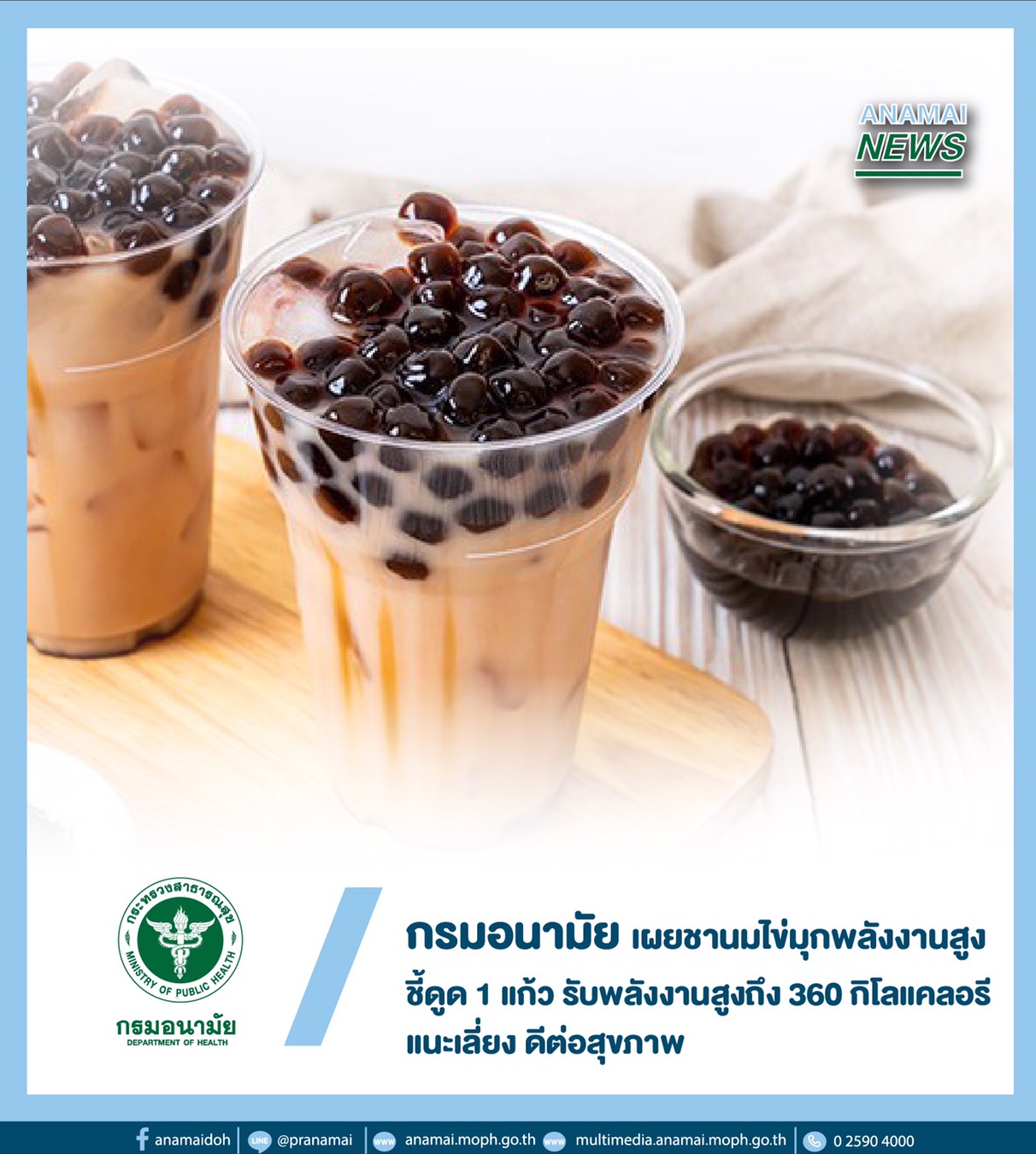 กรมอนามัย กระทรวงสาธารณสุข เตือนกินชานมไข่มุกบ่อย ๆ เสี่ยงโรคอ้วน เบาหวาน หัวใจและ หลอดเลือด แนะประเมินร่างกายก่อนกินเนื่องจากให้ปริมาณต่อแก้วสูงถึง 360 กิโลแคลอรี หากเลี่ยงได้ก็จะดีต่อสุขภาพ กรมอนามัย กระทรวงสาธารณสุข เตือนกินชานมไข่มุกบ่อย ๆ เสี่ยงโรคอ้วน เบาหวาน หัวใจและ หลอดเลือด แนะประเมินร่างกายก่อนกินเนื่องจากให้ปริมาณต่อแก้วสูงถึง 360 กิโลแคลอรี หากเลี่ยงได้ก็จะดีต่อสุขภาพ